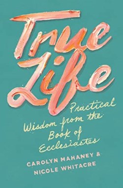 9781433552519 True Life : Practical Wisdom From The Book Of Ecclesiastes