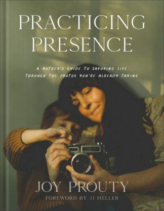 9781540902832 Practicing Presence : A Mother's Guide To Savoring Life Through The Photos